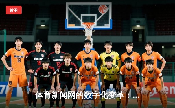 体育新闻网的数字化变革：从信息平台到体验枢纽的演进之路