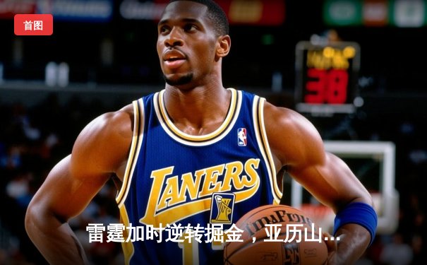 雷霆加时逆转掘金，亚历山大39分导演20分惊天翻盘