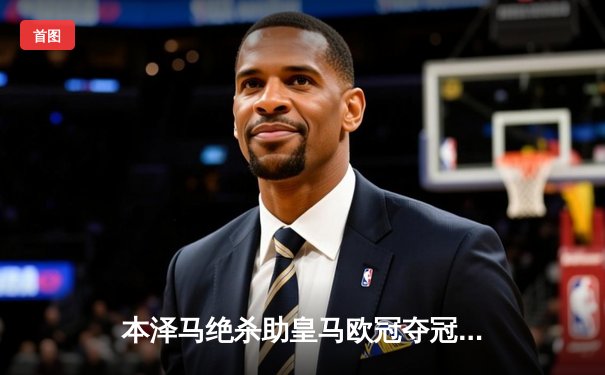 本泽马绝杀助皇马欧冠夺冠，拜仁慕尼黑遗憾失利