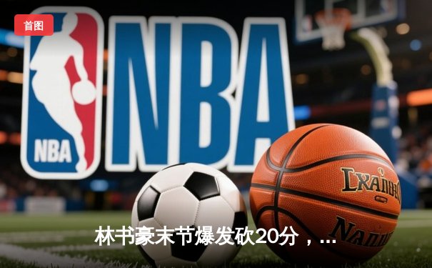 林书豪末节爆发砍20分，北京首钢险胜广东宏远斩获三连胜