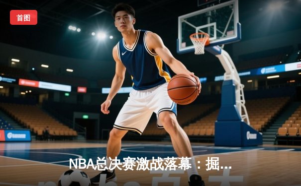 NBA总决赛激战落幕：掘金队力克热火，约基奇荣膺FMVP