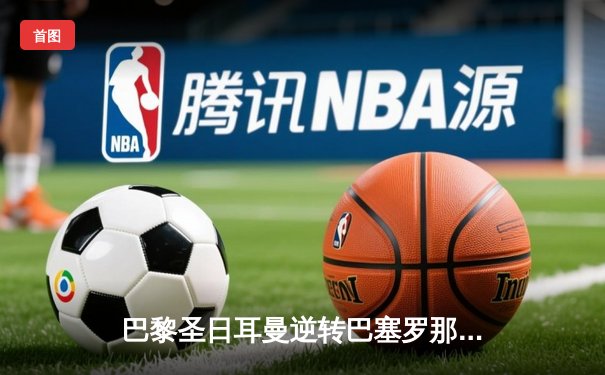 巴黎圣日耳曼逆转巴塞罗那，总比分6-4晋级欧冠四强