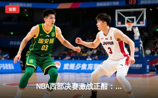 NBA西部决赛激战正酣：独行侠主场险胜勇士，东契奇三双统治加时赛