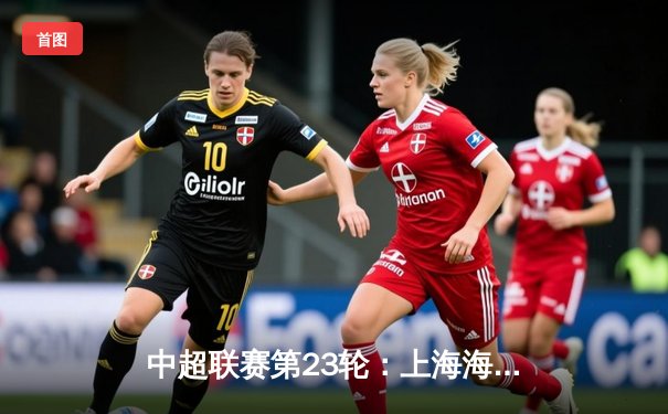 中超联赛第23轮：上海海港3-1逆转北京国安，武磊双响领跑射手榜